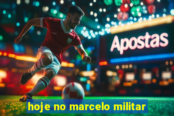 hoje no marcelo militar